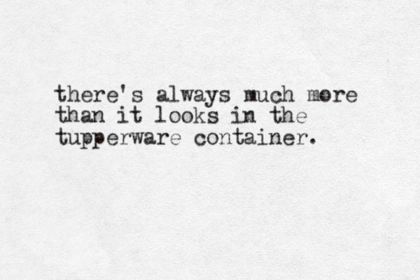 there's always much more than it looks in the tupperware container. 