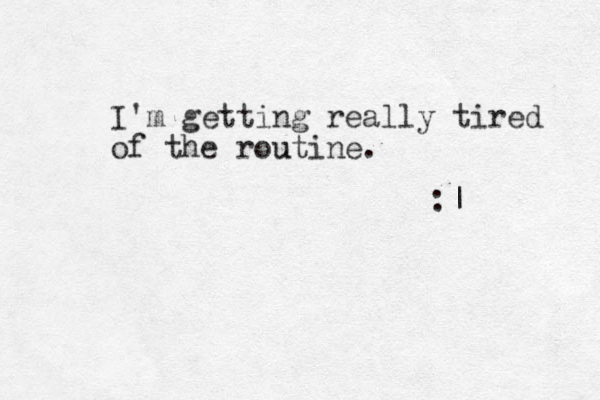 I'm getting really tired of the routine. u :| 