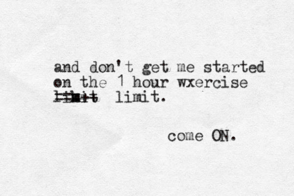 and don't get me started on the 1 hour wxercise likit m m ===++ limit. come ON. 