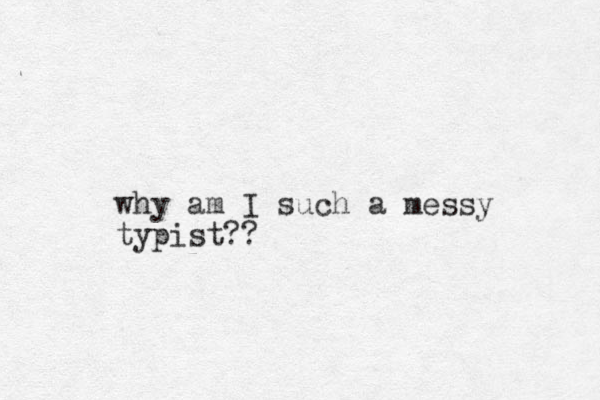 why am I such a messy typist?? 