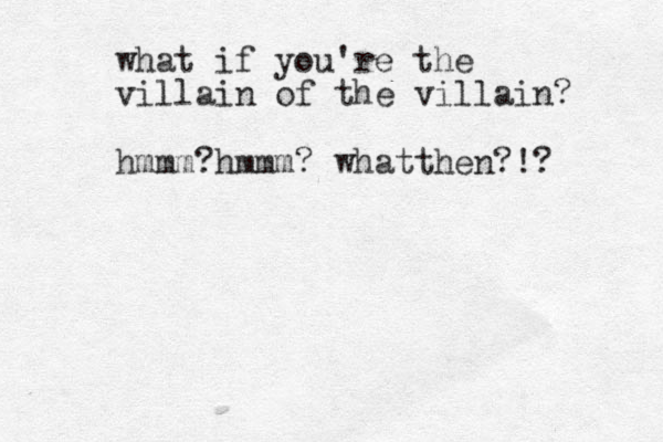what if you're the villain of the villain? hmmm?hmmm? whatthen?!? 