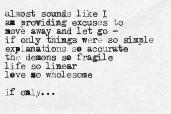 almost sounds like I am providing excuses to move away and let go - if only things were so simple explanations so accurate the demons so fragile life so linear love so wholesome if only...