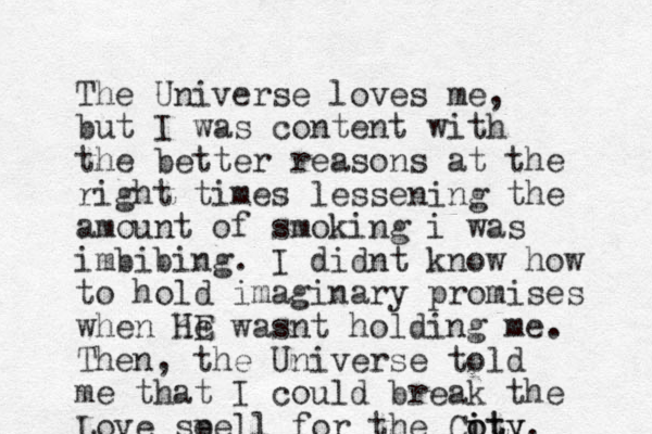 The Universe loves me, but I was content with the better reasons at the right times lessening the amount of smoking i was imbibing. I didnt know how to hold imaginary promises when he HE wasnt holding me. Then, the Universe told me that I could break the Love se pell for the Coty i o ity.
