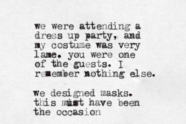 we were attending a dress up party, and my costume was very lame. you were one of the guests. I remember nothing else. we designed masks . this mist u have been the occasion 