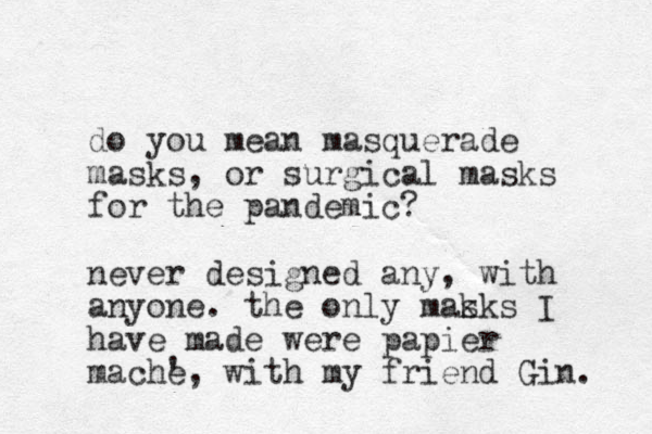 do you mean masquerade masks, or surgical masks for the pandemic? never designed any, with anyone. the only mak sks I have made were papier mache ', with my friend Gin. 