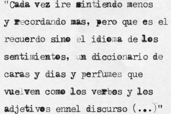 " Cada vez ire sintiendo menos y recordando mas, pero que es el recuerdo sino el idioma de los sentimientos, un diccionario de caras y dias y perfumes que vuelven como los verbs os y los adjetivos enn el discurso (...)" 