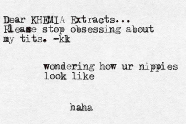 wondering how ur nippies look like haha Dear KHEMIA Extracts... Please stop obsessing about my tits. -kl k