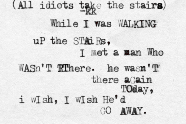 While I was WALKING uP the STAiRs, I met a man Who WASn'T R TT There. he wasn'T there aGain TOday, i wIsh, I wIsh He'd GO AWAY. (All idiots take the staira s s s) -kk