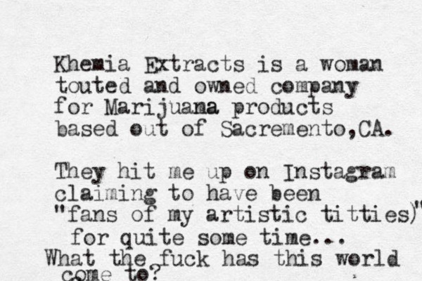 Khemia Extracts is a woman touted and owned company for Marijuama na products based out of Sacremento,CA. They hit me up on Instagram claiming to have been "fans of my artistic titties) " for quite some time... What the fuck has this world c come to?