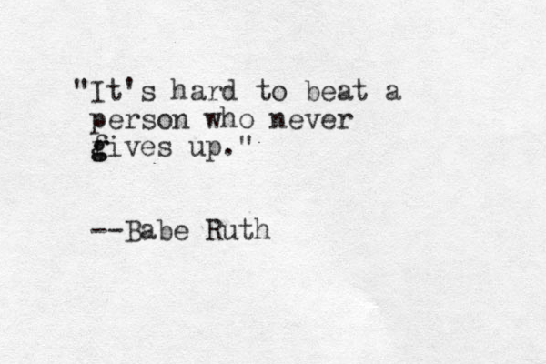 "It's hard to beat a person who never f g gives up." --Babe Ruth