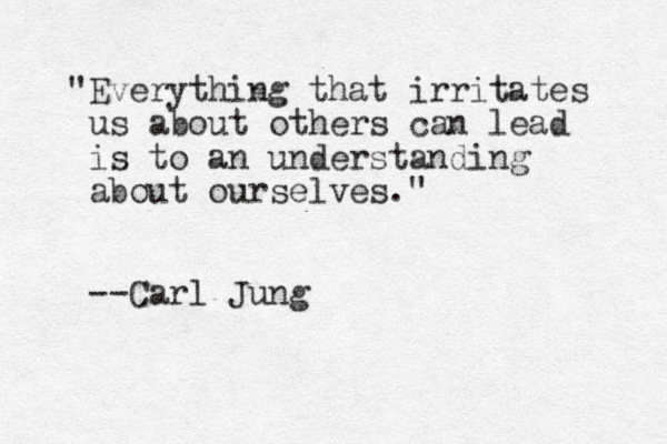 "Everything that irritates us about others can lead is to an understanding about ourselves." --Carl Jung