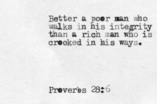 Better a poor man who walks in his integrity than a rich man who is crooked in his ways. Proverbs 28:6 