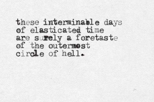 these interminable days of elasticated time are surely a foretaste of the outermost circle of hell. 