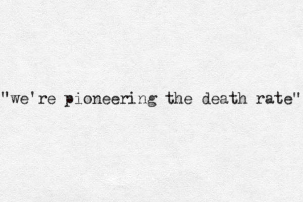 "we're pioneering the death rate" 