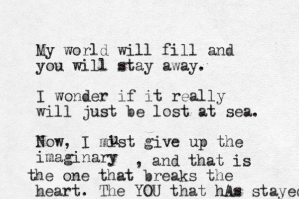 My world will fill and you will stay away. I wonder if it really will just be lost at sea. Now, I mist give up the imaginary u , and that is the one that breaks the heart. The YOU that hAs stayed 