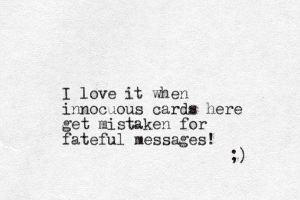 I love it when innocuous cards here get mistaken for fateful messages! ;) 