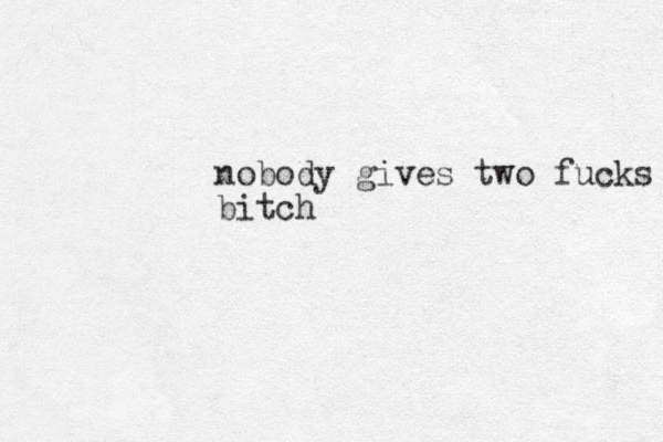 nobody gives two fucks bitch