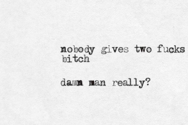 nobody gives two fucks bitch damn man really?