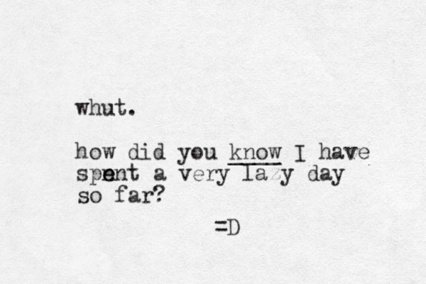 whut. how did you know ____ I have spn e ent a very lazy day so far ? =D 