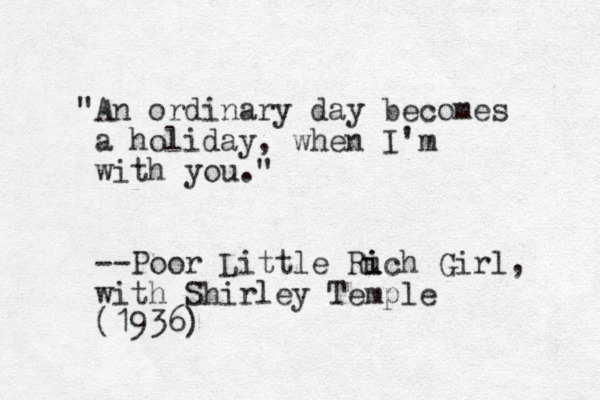 "An ordinary day becomes a holiday, when I'm with you." --Poor Little Ruch i i Girl, with Shirley Temple (1936)