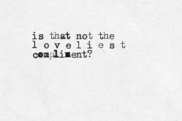 is that not the l o v e l i e s t compliment?