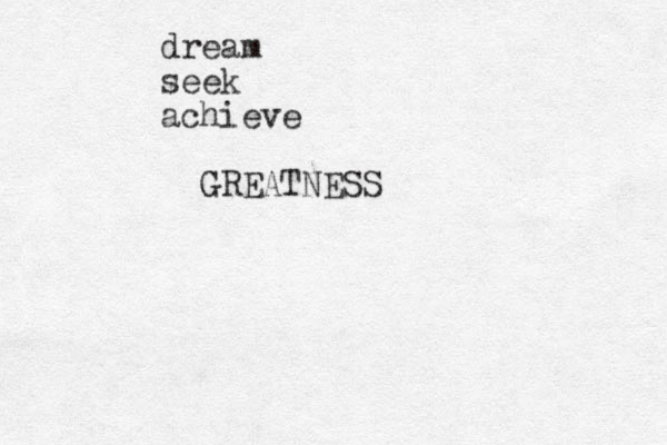 dream seek achieve GREATNESS 