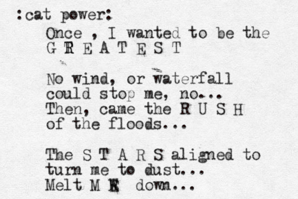 Once , I wanted to be the G T R R E A T E S T No wind, or waterfall could stop me, no... Then, came the R U S H of the floods... The S T A R S aligned to turn me to dust... Melt M W E E down... :cat power: