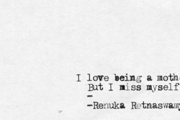 I love being a mother, But I miss myself everyday. - -Renuka Retnaswamy 