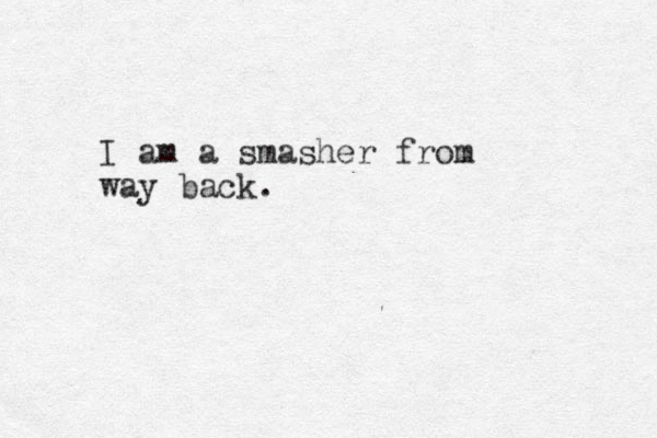 I am a smasher from way back.