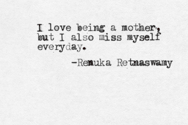 I love being a mother, but I also miss myself everyday. -Renuka Retnaswamy 