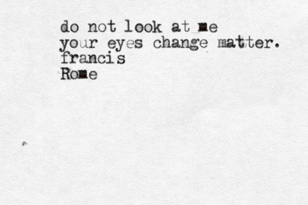 do not look at me your eyes change matter. francis Rome