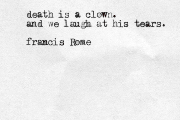 death is a clown. and we laugh at his tears. francis Rome