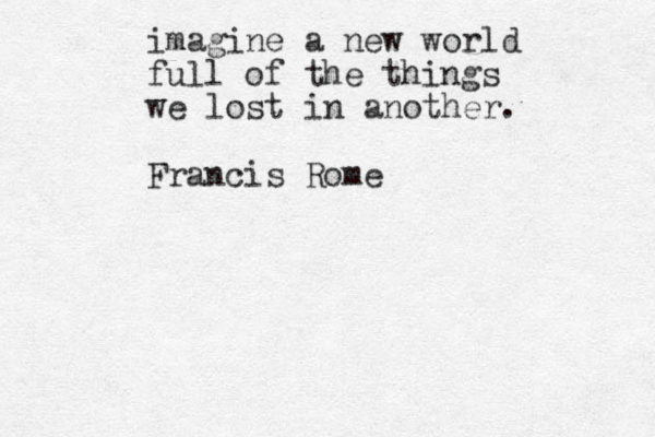 imagine a new world full of the things we lost in another. Francis Rome
