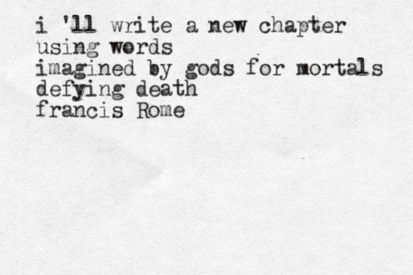 i 'll write a new chapter using words imagined by gods for mortals defying death francis Rome
