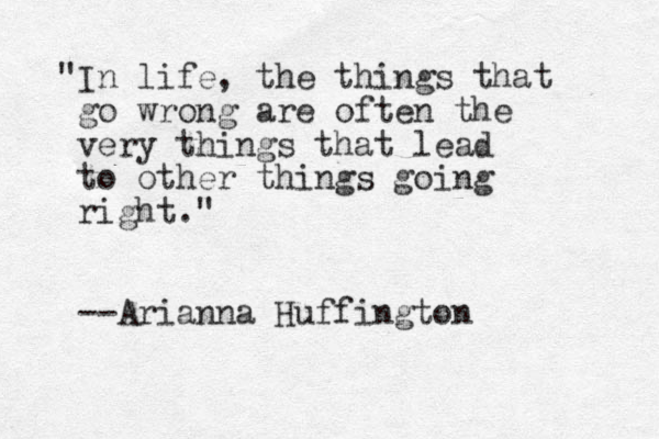 "In life, the things that go wrong are often the very things that lead to other things going right." --Arianna Huffington 