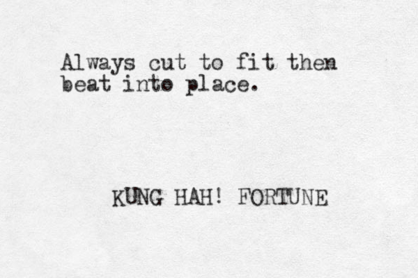 Always cut to fit then beat into place. KUNG HAH! FORTUNE