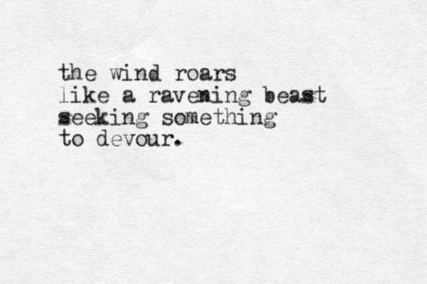 the wind roars like a ravening beast seeking something to devour.