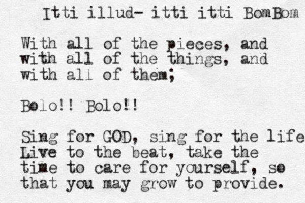 With all of the pieces, and with all of the things, and with all of them; Bolo!! Bolo !! Sing for GOD, sing for the life Live to the beat, take the time to care for yourself , so that you may grow to provide. Itti illud - itti itti BomBom 