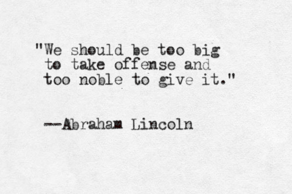 "We should be too big to take offense and too noble to give it." --Abraham Lincoln