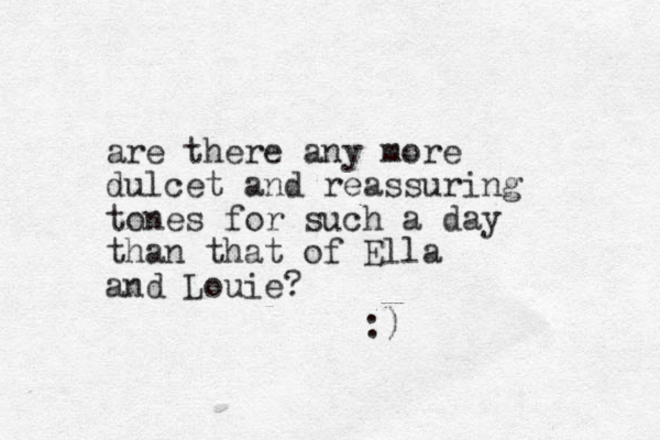 are there any more dulcet and reassuring tones for such a day than that of Ella and Louie? :) 