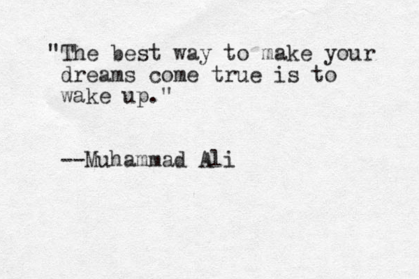 "The best way to make your dreams come true is to wake up." --Muhammad Ali