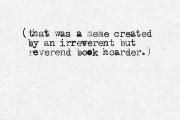 (that was a meme created by an irreverent but reverend book hoarder.) 