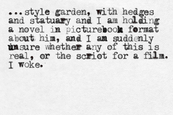 ...style garden, with hedges and statuary and I am holding a novel in picture oom b b k k format about him, and I an m m suddenly i u unsure whether any of this is real, or the scriot for a film. I woke. 