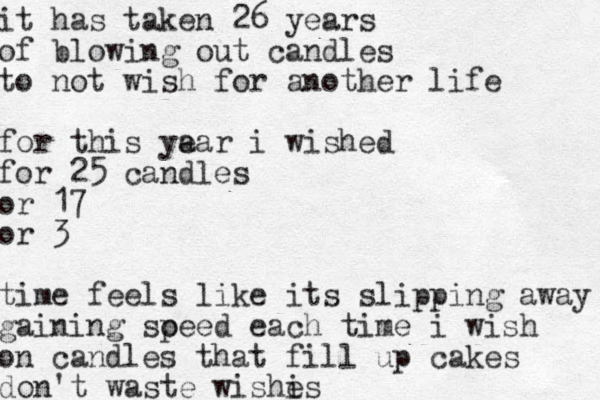 it has taken 26 years of blowing out candles to not wish for another life for this ya ear i wished for 25 candles or 17 or 3 time feels like its slipping away gaining soeed p each time i wish on candles that fill up cakes don't waste wishi es 