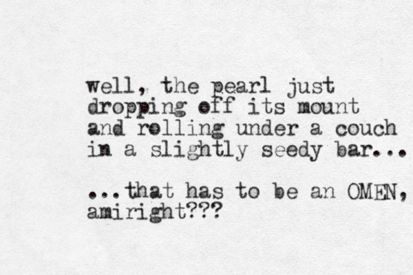 well, the pearl just dropping off its mount and rolling under a couch in a slightly seedy bar... ...that has to be a n OMEN, amiright??? 