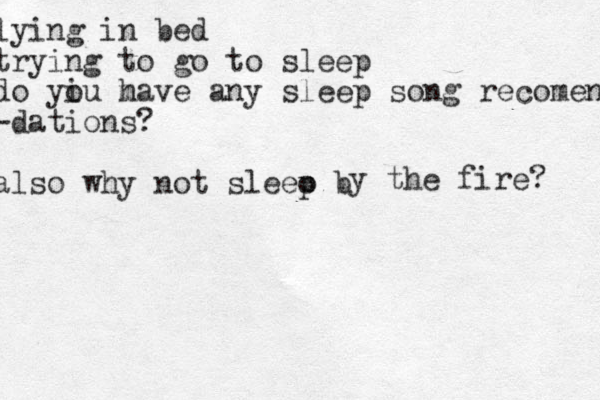 lying in bed trying to go to sleep do yiu m o have any sleep song recomend -dations? also why not sleeo b p y the fire? 
