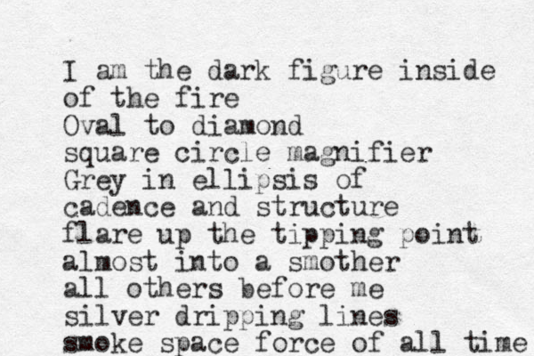 I am the dark figure inside of the fire Oval to diamond square circle magnifier Grey in ellipsis of cadence and structure flare up the tipping point almost into a smother all others before me silver dripping lines smoke space force of all time 
