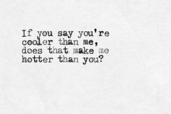 If you say you're cooler than me, does that make me hotter than you? 