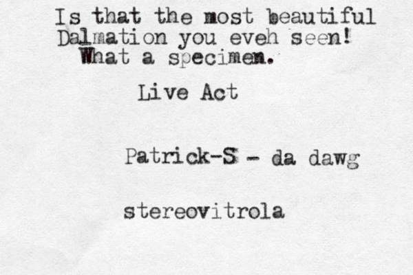 Live Act Patrick-S stereovitrola Is that the most beautiful Dalmation you eveh seen! What a specimen. - da dawg 