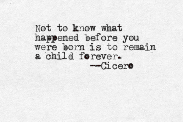 Not to know what happened before you were born is to remain a child forever. --Cicero